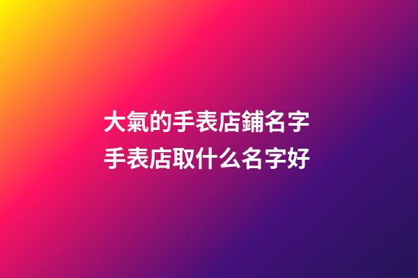 大氣的手表店鋪名字 手表店取什么名字好-第1張-店鋪起名-玄機(jī)派